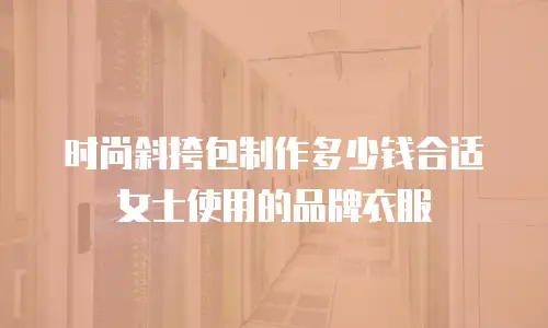时尚斜挎包制作多少钱合适女士使用的品牌衣服
