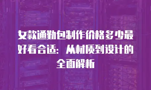 女款通勤包制作价格多少最好看合适：从材质到设计的全面解析