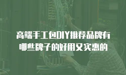 高端手工包DIY推荐品牌有哪些牌子的好用又实惠的