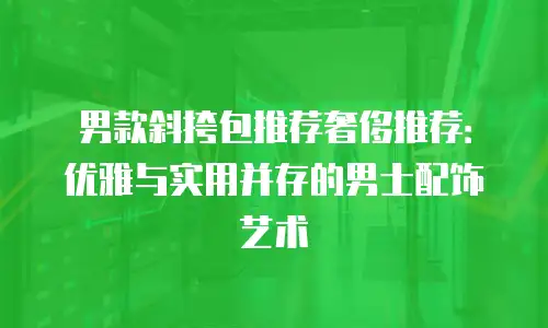 男款斜挎包推荐奢侈推荐：优雅与实用并存的男士配饰艺术