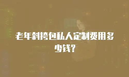 老年斜挎包私人定制费用多少钱？