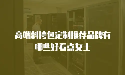 高端斜挎包定制推荐品牌有哪些好看点女士