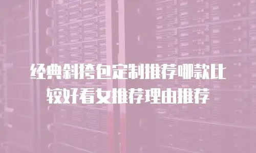 经典斜挎包定制推荐哪款比较好看女推荐理由推荐