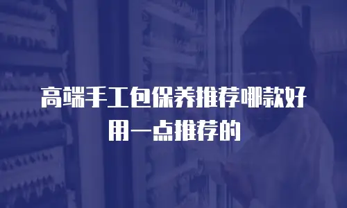 高端手工包保养推荐哪款好用一点推荐的
