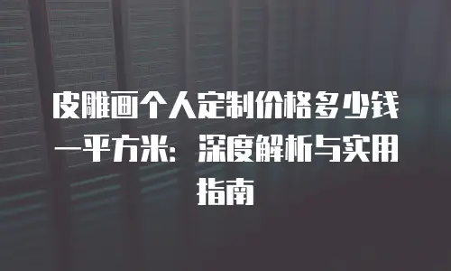 皮雕画个人定制价格多少钱一平方米：深度解析与实用指南