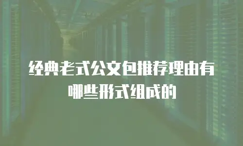 经典老式公文包推荐理由有哪些形式组成的