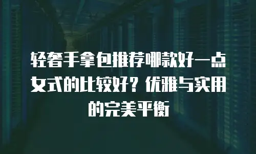 轻奢手拿包推荐哪款好一点女式的比较好？优雅与实用的完美平衡