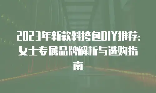 2023年新款斜挎包DIY推荐：女士专属品牌解析与选购指南