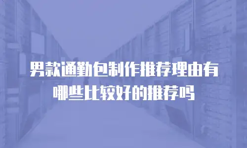 男款通勤包制作推荐理由有哪些比较好的推荐吗