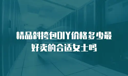 精品斜挎包DIY价格多少最好卖的合适女士吗