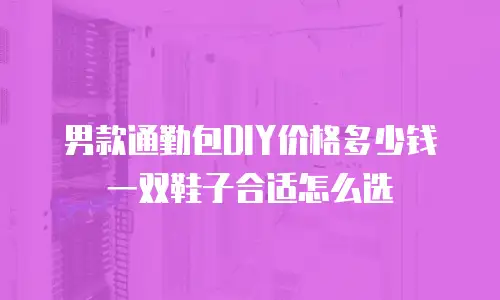 男款通勤包DIY价格多少钱 一双鞋子合适怎么选