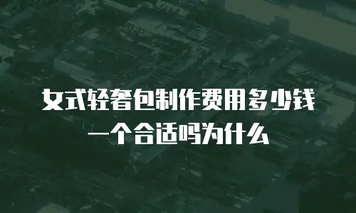 女式轻奢包制作费用多少钱一个合适吗为什么