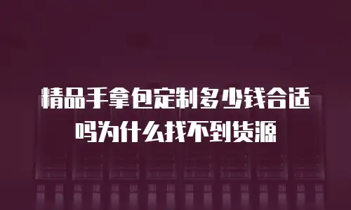 精品手拿包定制多少钱合适吗为什么找不到货源