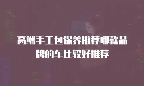 高端手工包保养推荐哪款品牌的车比较好推荐