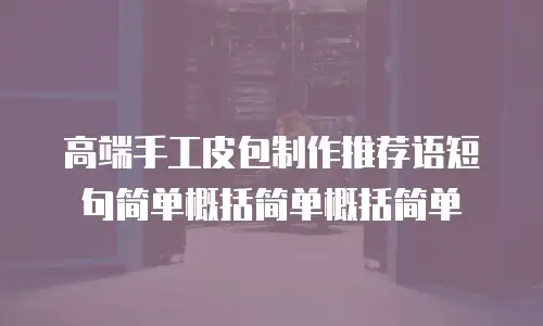 高端手工皮包制作推荐语短句简单概括简单概括简单