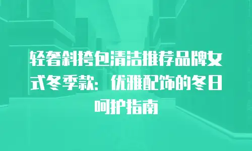 轻奢斜挎包清洁推荐品牌女式冬季款：优雅配饰的冬日呵护指南