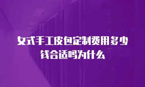 女式手工皮包定制费用多少钱合适吗为什么