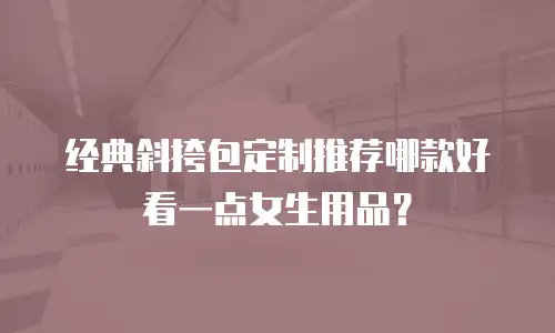 经典斜挎包定制推荐哪款好看一点女生用品？