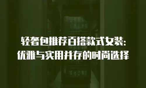 轻奢包推荐百搭款式女装：优雅与实用并存的时尚选择
