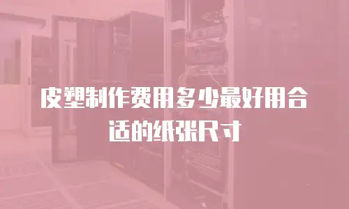 皮塑制作费用多少最好用合适的纸张尺寸