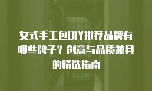 女式手工包DIY推荐品牌有哪些牌子？创意与品质兼具的精选指南