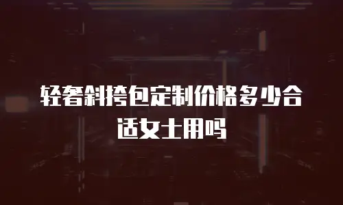 轻奢斜挎包定制价格多少合适女士用吗