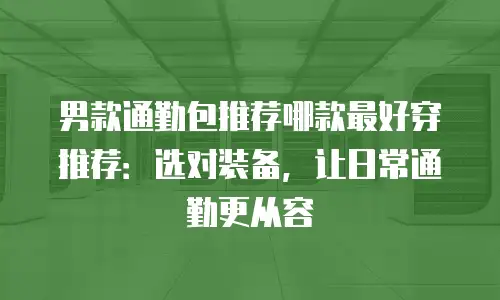 男款通勤包推荐哪款最好穿推荐：选对装备，让日常通勤更从容