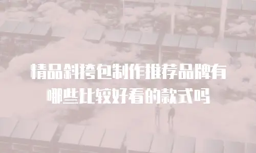 精品斜挎包制作推荐品牌有哪些比较好看的款式吗