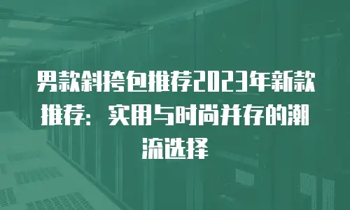 男款斜挎包推荐2023年新款推荐：实用与时尚并存的潮流选择