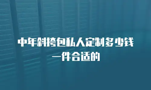 中年斜挎包私人定制多少钱一件合适的