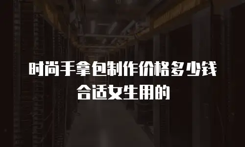 时尚手拿包制作价格多少钱合适女生用的