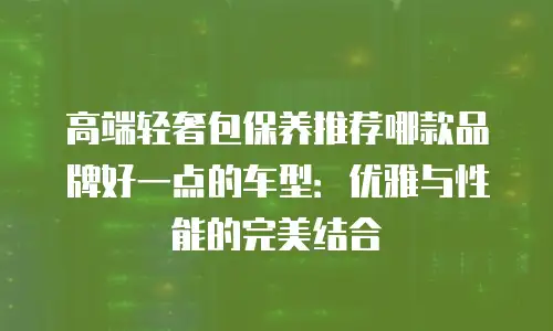 高端轻奢包保养推荐哪款品牌好一点的车型：优雅与性能的完美结合