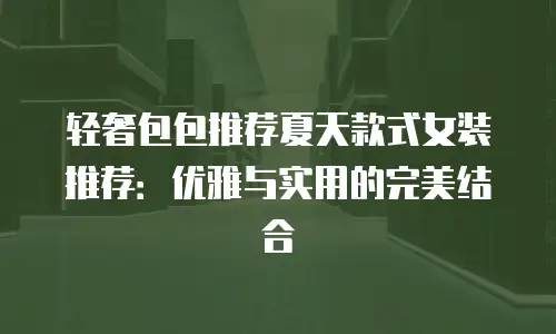 轻奢包包推荐夏天款式女装推荐：优雅与实用的完美结合