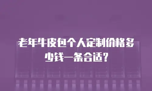 老年牛皮包个人定制价格多少钱一条合适？