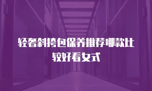 轻奢斜挎包保养推荐哪款比较好看女式