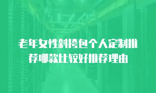 老年女性斜挎包个人定制推荐哪款比较好推荐理由