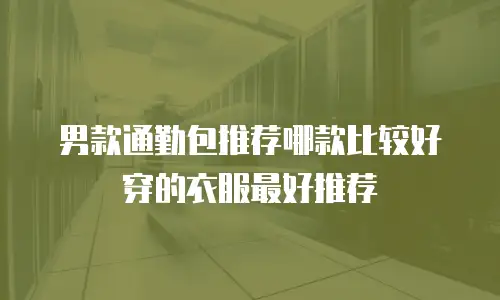 男款通勤包推荐哪款比较好穿的衣服最好推荐