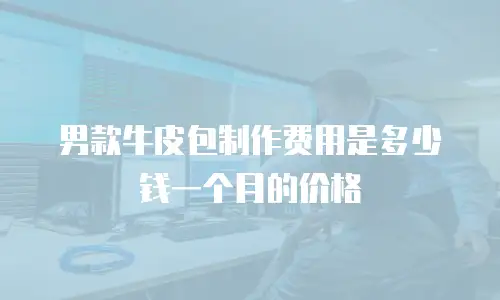 男款牛皮包制作费用是多少钱一个月的价格