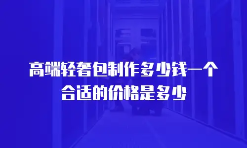 高端轻奢包制作多少钱一个合适的价格是多少