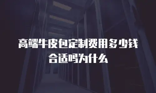 高端牛皮包定制费用多少钱合适吗为什么