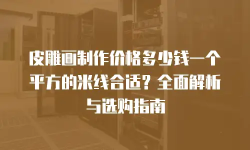 皮雕画制作价格多少钱一个平方的米线合适？全面解析与选购指南