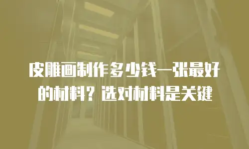 皮雕画制作多少钱一张最好的材料？选对材料是关键