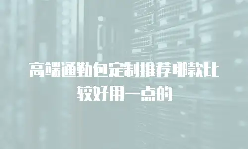 高端通勤包定制推荐哪款比较好用一点的