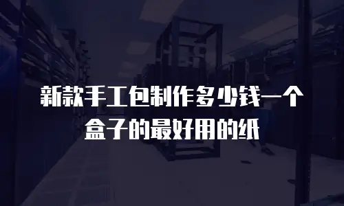 新款手工包制作多少钱一个盒子的最好用的纸