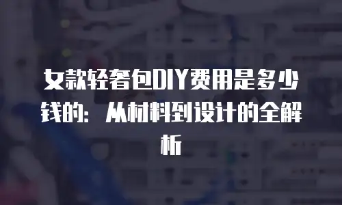 女款轻奢包DIY费用是多少钱的：从材料到设计的全解析
