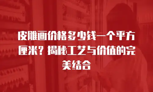 皮雕画价格多少钱一个平方厘米？揭秘工艺与价值的完美结合