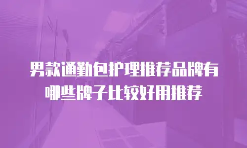 男款通勤包护理推荐品牌有哪些牌子比较好用推荐