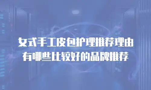女式手工皮包护理推荐理由有哪些比较好的品牌推荐