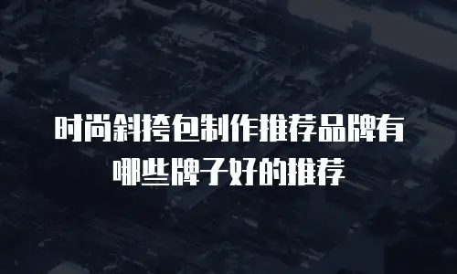 时尚斜挎包制作推荐品牌有哪些牌子好的推荐