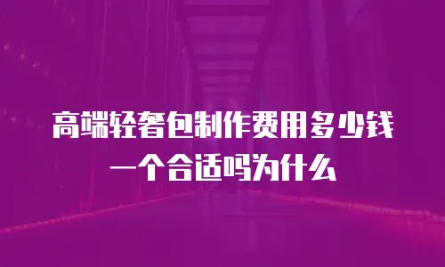 高端轻奢包制作费用多少钱一个合适吗为什么